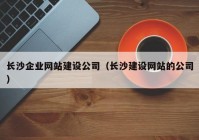 长沙企业网站建设公司（长沙建设网站的公司）