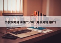 外贸网站建设推广公司（外贸网站 推广）