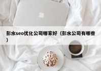 彭水seo优化公司哪家好（彭水公司有哪些）