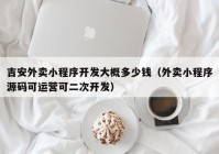 吉安外卖小程序开发大概多少钱（外卖小程序源码可运营可二次开发）