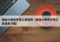 微信小程序开发工具官网（微信小程序开发工具官网下载）