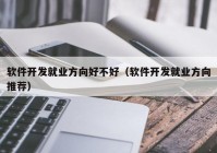 软件开发就业方向好不好（软件开发就业方向推荐）