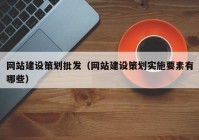 网站建设策划批发（网站建设策划实施要素有哪些）