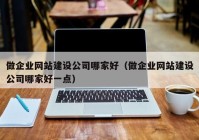 做企业网站建设公司哪家好（做企业网站建设公司哪家好一点）