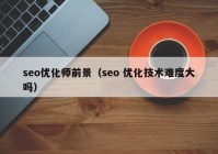 seo优化师前景（seo 优化技术难度大吗）