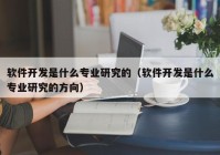 软件开发是什么专业研究的（软件开发是什么专业研究的方向）