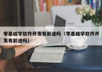 零基础学软件开发有前途吗（零基础学软件开发有前途吗）